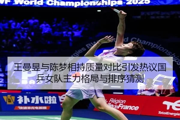 王曼昱与陈梦相持质量对比引发热议国乒女队主力格局与排序猜测