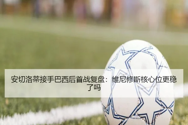 安切洛蒂接手巴西后首战复盘：维尼修斯核心位更稳了吗